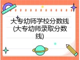 大专幼师学校分数线(大专幼师录取分数线)