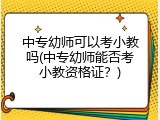中专幼师可以考小教吗(中专幼师能否考小教资格证？)