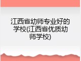 江西省幼师专业好的学校(江西省优质幼师学校)