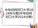 中专幼师对口大学2024年分数(中专幼师对口大学2024分数)