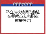 私立技校幼师的前途在哪(私立幼师职业前景探讨)