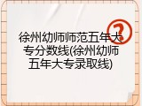 徐州幼师师范五年大专分数线(徐州幼师五年大专录取线)
