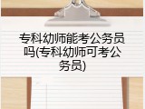 专科幼师能考公务员吗(专科幼师可考公务员)