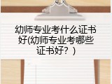 幼师专业考什么证书好(幼师专业考哪些证书好？)