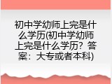 初中学幼师上完是什么学历(初中学幼师上完是什么学历？答案：大专或者本科)
