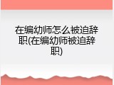 在编幼师怎么被迫辞职(在编幼师被迫辞职)