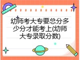 幼师考大专要总分多少分才能考上(幼师大专录取分数)