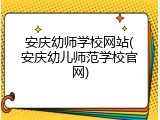 安庆幼师学校网站(安庆幼儿师范学校官网)
