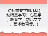 幼师需要学哪几科(幼师需学习：心理学、教育学、幼儿文学、艺术教育等。)