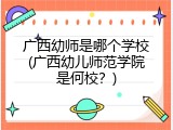 广西幼师是哪个学校(广西幼儿师范学院是何校？)