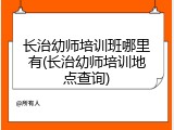 长治幼师培训班哪里有(长治幼师培训地点查询)