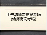 中专幼师需要高考吗(幼师需高考吗)