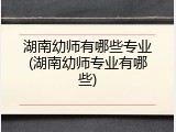 湖南幼师有哪些专业(湖南幼师专业有哪些)