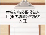 重庆幼师公招报名入口(重庆幼师公招报名入口)