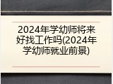 2024年学幼师将来好找工作吗(2024年学幼师就业前景)