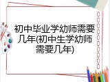 初中毕业学幼师需要几年(初中生学幼师需要几年)