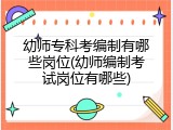 幼师专科考编制有哪些岗位(幼师编制考试岗位有哪些)