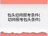 包头幼师报考条件(幼师报考包头条件)