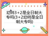 幼师3+2是全日制大专吗(3+2幼师是全日制大专吗)