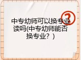 中专幼师可以换专业读吗(中专幼师能否换专业？)