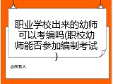 职业学校出来的幼师可以考编吗(职校幼师能否参加编制考试)