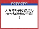 大专幼师要考教资吗(大专幼师考教资吗？)