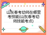 山东春考幼师在哪里考技能(山东春考幼师技能考点)