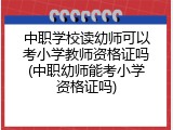 中职学校读幼师可以考小学教师资格证吗(中职幼师能考小学资格证吗)