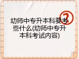 幼师中专升本科要考些什么(幼师中专升本科考试内容)