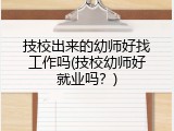 技校出来的幼师好找工作吗(技校幼师好就业吗？)