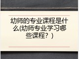 幼师的专业课程是什么(幼师专业学习哪些课程？)