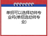 单招可以选择幼师专业吗(单招选幼师专业)