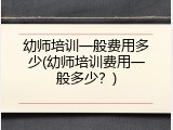 幼师培训一般费用多少(幼师培训费用一般多少？)