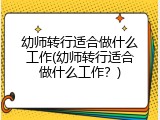 幼师转行适合做什么工作(幼师转行适合做什么工作？)
