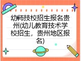 幼师技校招生报名贵州(幼儿教育技术学校招生，贵州地区报名)