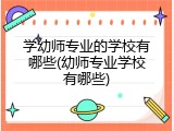 学幼师专业的学校有哪些(幼师专业学校有哪些)