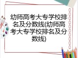 幼师高考大专学校排名及分数线(幼师高考大专学校排名及分数线)
