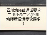 四川幼师普通话要求二甲还是二乙(四川幼师普通话等级要求)