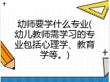 幼师要学什么专业(幼儿教师需学习的专业包括心理学、教育学等。)