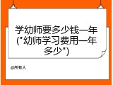 学幼师要多少钱一年("幼师学习费用一年多少")