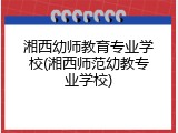 湘西幼师教育专业学校(湘西师范幼教专业学校)