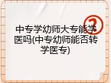 中专学幼师大专能学医吗(中专幼师能否转学医专)