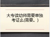 大专读幼师需要单独考证么(需要。)