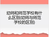 幼师和师范学校有什么区别(幼师与师范学校的区别)