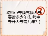 幼师中专读完读大专要读多少年(幼师中专升大专需几年？)
