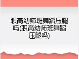 职高幼师班舞蹈压腿吗(职高幼师班舞蹈压腿吗)