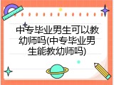 中专毕业男生可以教幼师吗(中专毕业男生能教幼师吗)