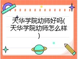 天华学院幼师好吗(天华学院幼师怎么样)
