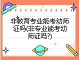 非教育专业能考幼师证吗(非专业能考幼师证吗?)