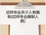 幼师专业多少人有编制(幼师专业编制人数)